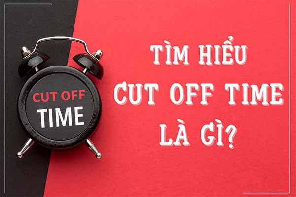 Cut off time là gì? Làm gì khi không kịp Cut-off time?